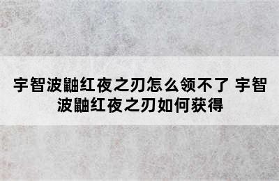 宇智波鼬红夜之刃怎么领不了 宇智波鼬红夜之刃如何获得